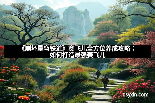 《崩坏星穹铁道》赛飞儿全方位养成攻略:如何打造最强赛飞儿